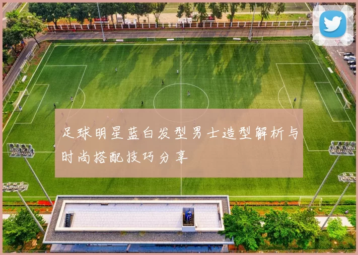 足球明星蓝白发型男士造型解析与时尚搭配技巧分享