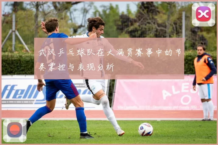 武汉乒乓球队在大满贯赛事中的节奏掌控与表现分析