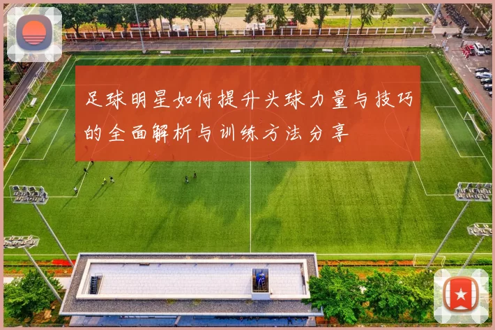 足球明星如何提升头球力量与技巧的全面解析与训练方法分享