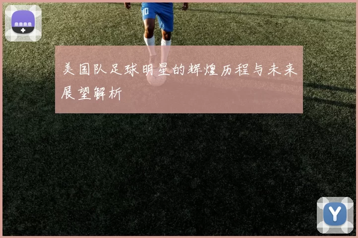美国队足球明星的辉煌历程与未来展望解析