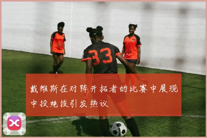 戴维斯在对阵开拓者的比赛中展现中投绝技引发热议