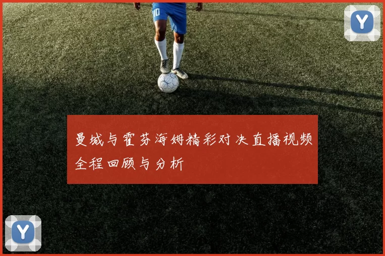 曼城与霍芬海姆精彩对决直播视频全程回顾与分析