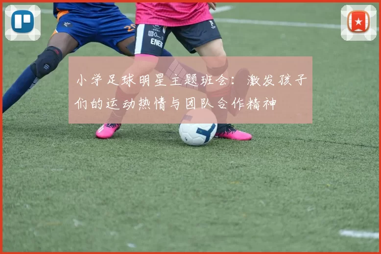 小学足球明星主题班会：激发孩子们的运动热情与团队合作精神