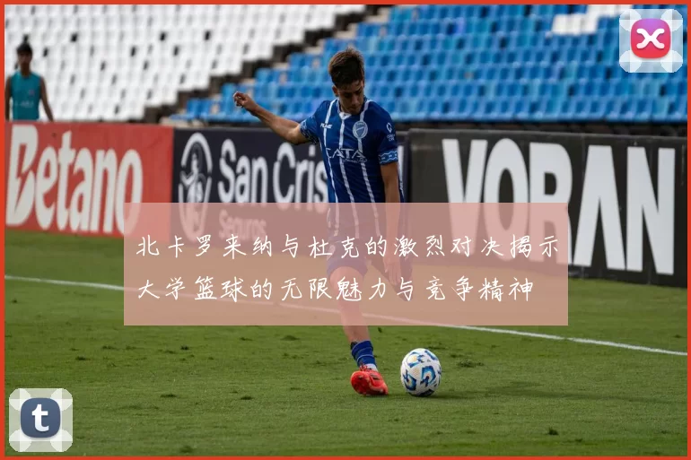 北卡罗来纳与杜克的激烈对决揭示大学篮球的无限魅力与竞争精神