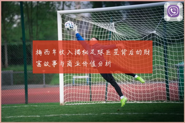 梅西年收入揭秘足球巨星背后的财富故事与商业价值分析
