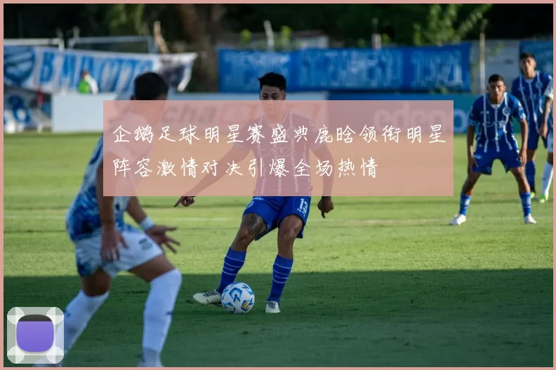 企鹅足球明星赛盛典鹿晗领衔明星阵容激情对决引爆全场热情