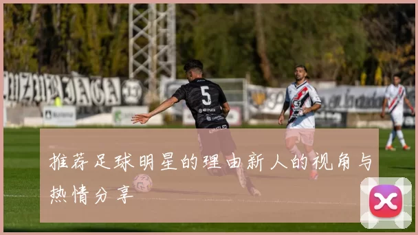 推荐足球明星的理由新人的视角与热情分享