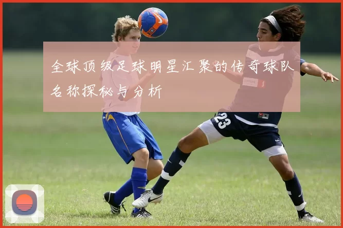 全球顶级足球明星汇聚的传奇球队名称探秘与分析