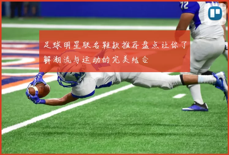 足球明星联名鞋款推荐盘点让你了解潮流与运动的完美结合