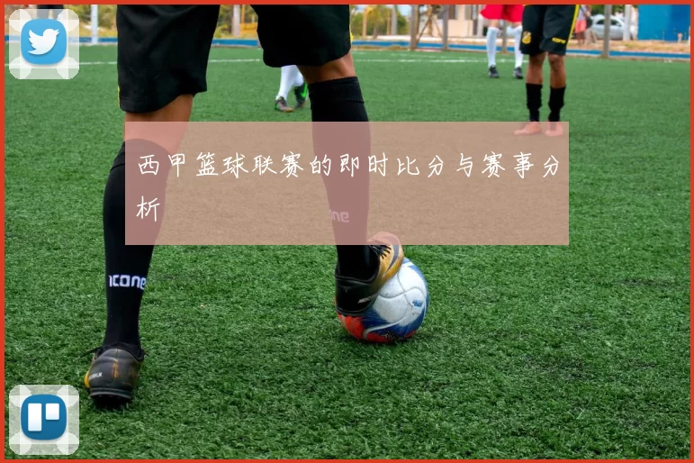 西甲篮球联赛的即时比分与赛事分析