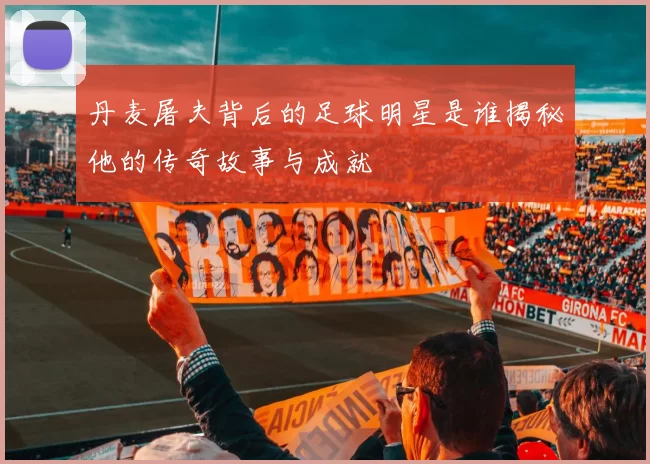 丹麦屠夫背后的足球明星是谁揭秘他的传奇故事与成就