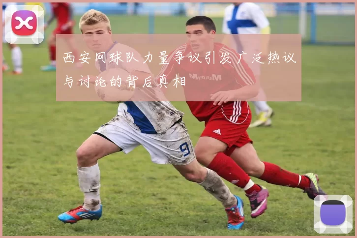 西安网球队力量争议引发广泛热议与讨论的背后真相