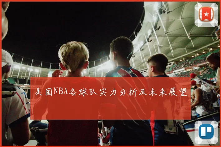 美国NBA各球队实力分析及未来展望