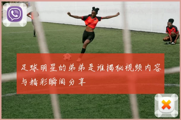足球明星的弟弟是谁揭秘视频内容与精彩瞬间分享