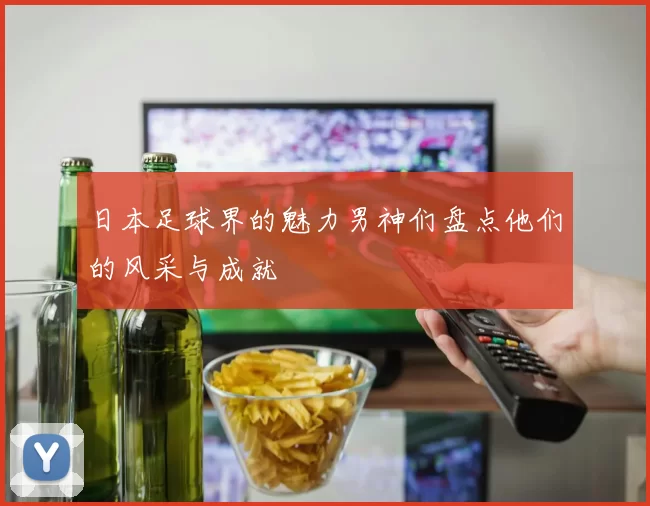 日本足球界的魅力男神们盘点他们的风采与成就