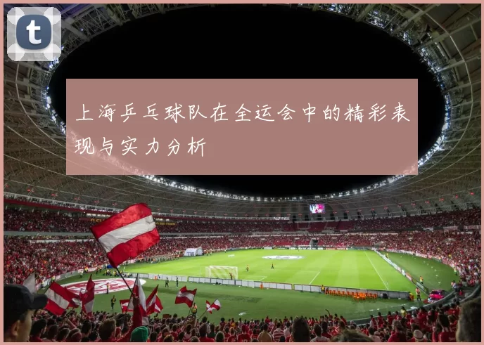上海乒乓球队在全运会中的精彩表现与实力分析
