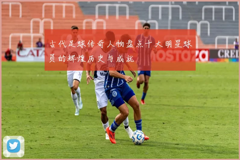 古代足球传奇人物盘点十大明星球员的辉煌历史与成就