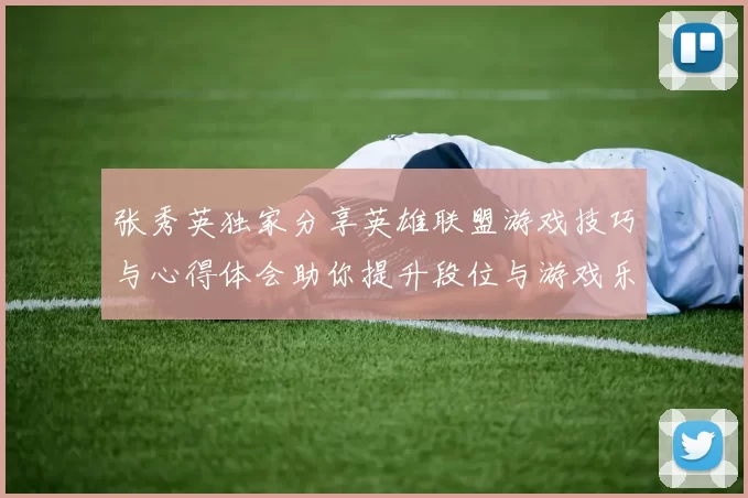 张秀英独家分享英雄联盟游戏技巧与心得体会助你提升段位与游戏乐趣