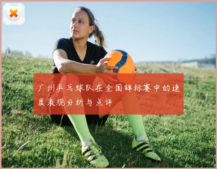 广州乒乓球队在全国锦标赛中的速度表现分析与点评
