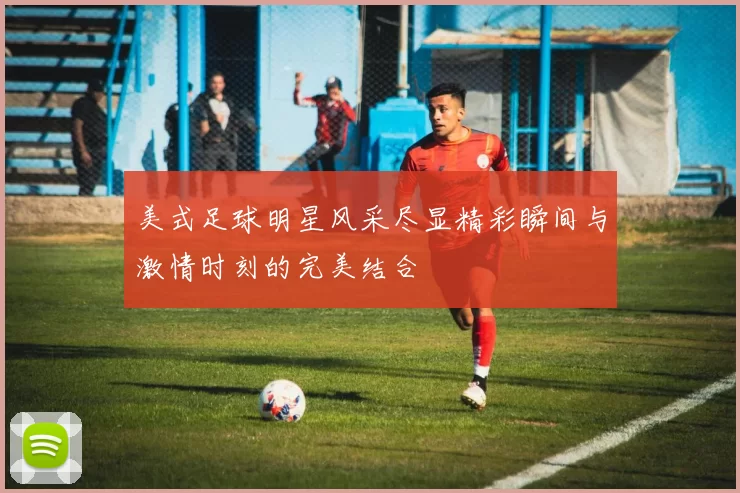 美式足球明星风采尽显精彩瞬间与激情时刻的完美结合