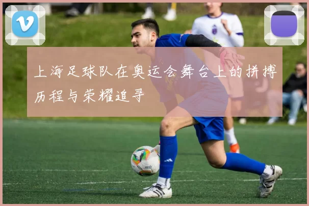 上海足球队在奥运会舞台上的拼搏历程与荣耀追寻