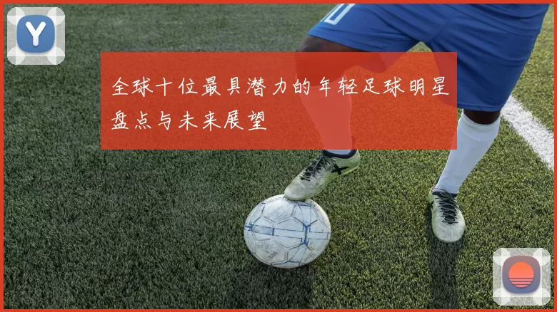 全球十位最具潜力的年轻足球明星盘点与未来展望