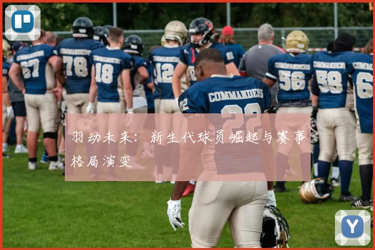 羽动未来：新生代球员崛起与赛事格局演变