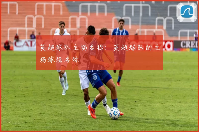 英超球队主场名称：英超球队的主场球场名称