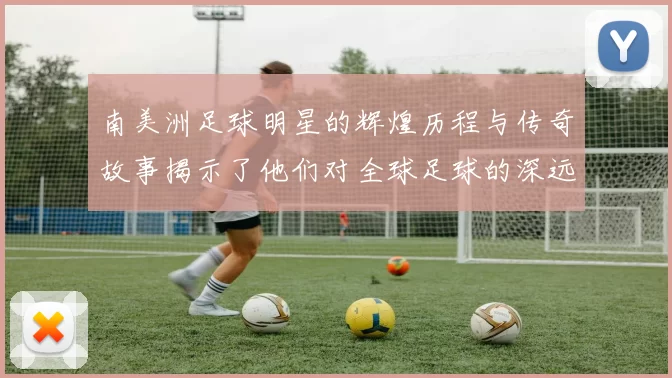 南美洲足球明星的辉煌历程与传奇故事揭示了他们对全球足球的深远影响
