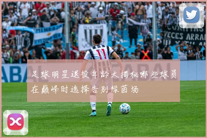 足球明星退役年龄大揭秘哪些球员在巅峰时选择告别绿茵场