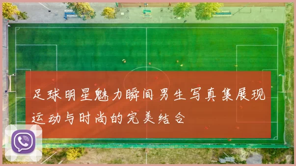 足球明星魅力瞬间男生写真集展现运动与时尚的完美结合