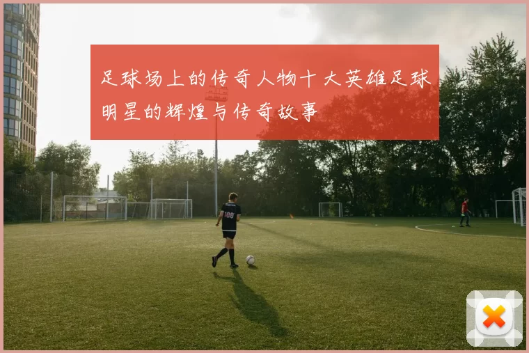 足球场上的传奇人物十大英雄足球明星的辉煌与传奇故事