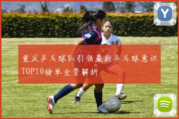 重庆乒乓球队引领最新乒乓球意识TOP10榜单全景解析