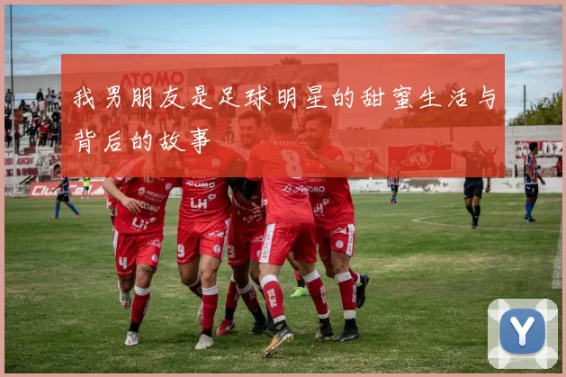 我男朋友是足球明星的甜蜜生活与背后的故事