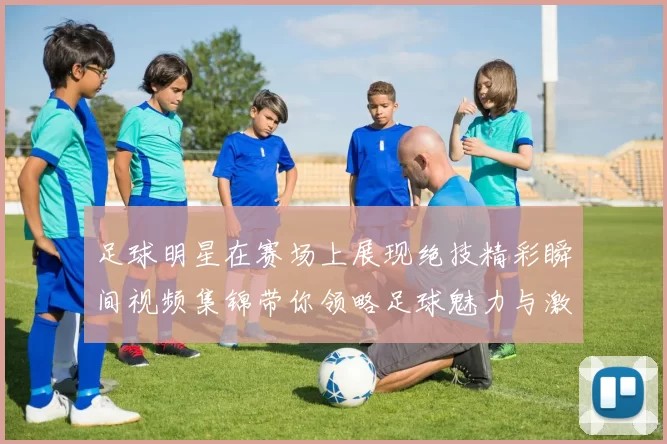 足球明星在赛场上展现绝技精彩瞬间视频集锦带你领略足球魅力与激情