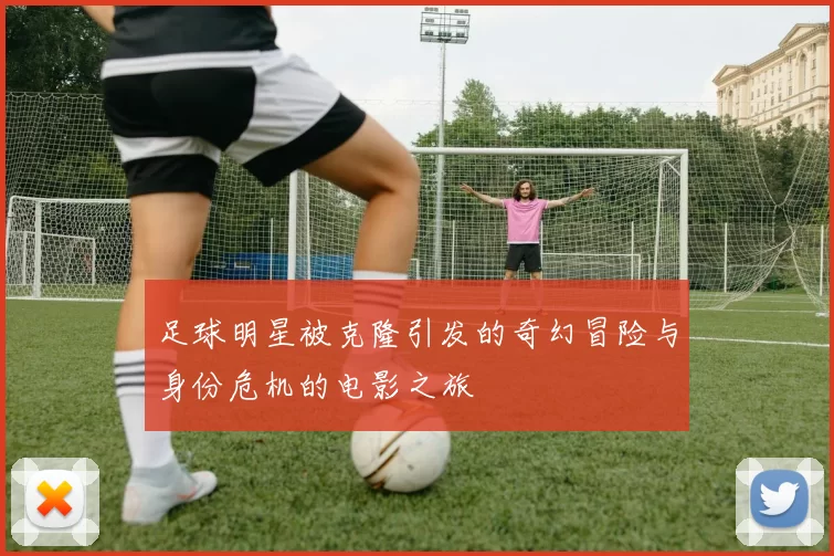 足球明星被克隆引发的奇幻冒险与身份危机的电影之旅