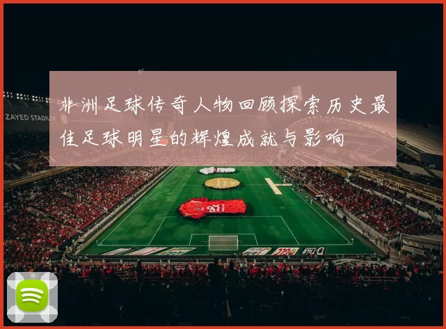 非洲足球传奇人物回顾探索历史最佳足球明星的辉煌成就与影响