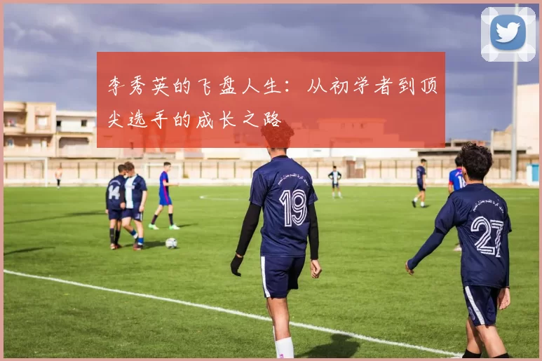 李秀英的飞盘人生：从初学者到顶尖选手的成长之路