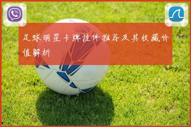 足球明星卡牌挂件推荐及其收藏价值解析