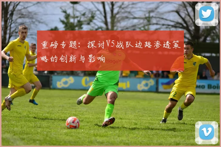 重磅专题：探讨V5战队边路渗透策略的创新与影响