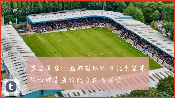 赛后复盘：成都篮球队与北京篮球队心理素质对比分析与启示