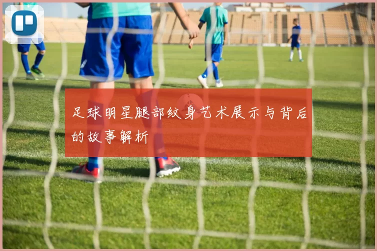 足球明星腿部纹身艺术展示与背后的故事解析