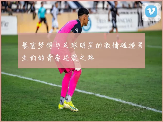 暴富梦想与足球明星的激情碰撞男生们的青春逆袭之路
