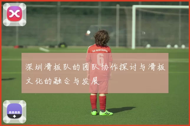 深圳滑板队的团队协作探讨与滑板文化的融合与发展