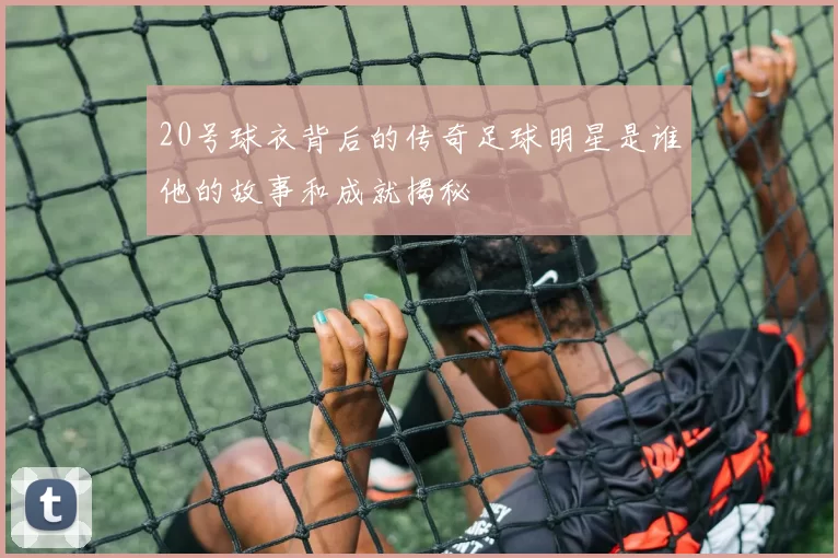 20号球衣背后的传奇足球明星是谁他的故事和成就揭秘