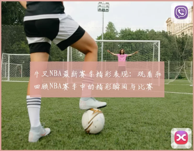 牛叉NBA最新赛季精彩表现：观看和回顾NBA赛季中的精彩瞬间与比赛