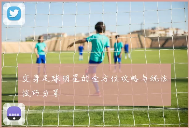 变身足球明星的全方位攻略与玩法技巧分享
