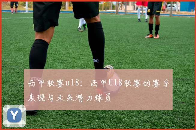 西甲联赛u18：西甲U18联赛的赛季表现与未来潜力球员