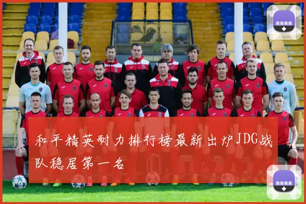 和平精英耐力排行榜最新出炉JDG战队稳居第一名