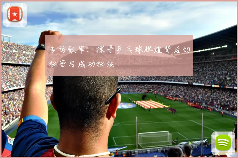 专访张军：探寻乒乓球辉煌背后的秘密与成功秘诀